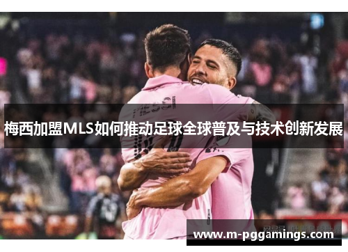 梅西加盟MLS如何推动足球全球普及与技术创新发展
