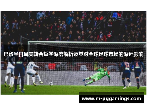 巴黎圣日耳曼转会哲学深度解析及其对全球足球市场的深远影响