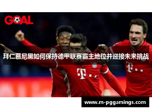 拜仁慕尼黑如何保持德甲联赛霸主地位并迎接未来挑战