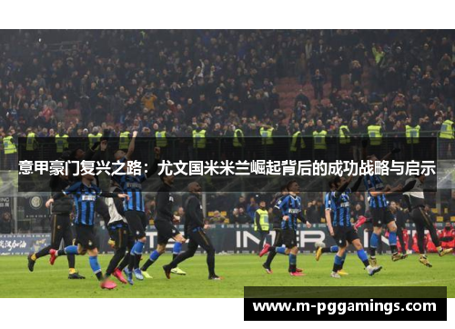 意甲豪门复兴之路：尤文国米米兰崛起背后的成功战略与启示
