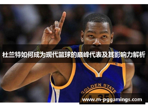 杜兰特如何成为现代篮球的巅峰代表及其影响力解析