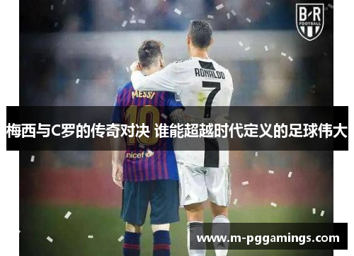 梅西与C罗的传奇对决 谁能超越时代定义的足球伟大