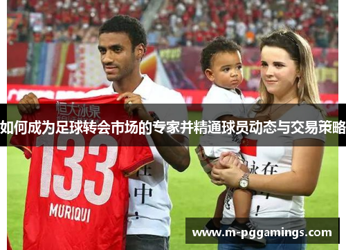 如何成为足球转会市场的专家并精通球员动态与交易策略