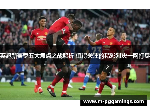 英超新赛季五大焦点之战解析 值得关注的精彩对决一网打尽