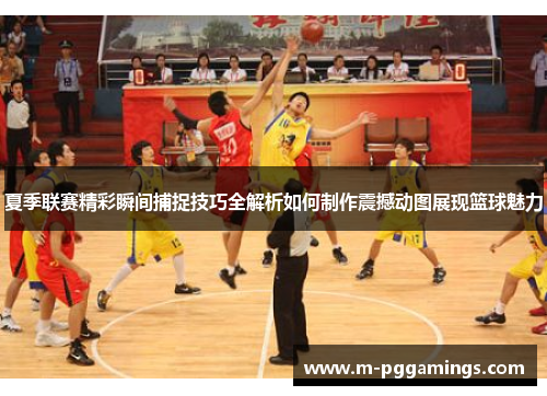 夏季联赛精彩瞬间捕捉技巧全解析如何制作震撼动图展现篮球魅力