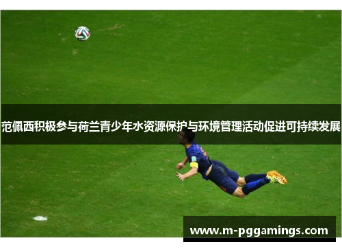 范佩西积极参与荷兰青少年水资源保护与环境管理活动促进可持续发展