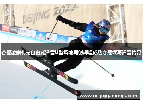 谷爱凌崇礼站自由式滑雪U型场地再创辉煌成功夺冠续写滑雪传奇