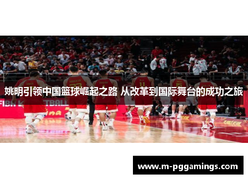 姚明引领中国篮球崛起之路 从改革到国际舞台的成功之旅