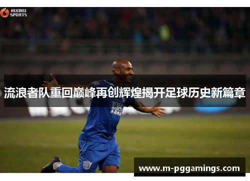 流浪者队重回巅峰再创辉煌揭开足球历史新篇章