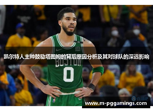 凯尔特人主帅鼓励塔图姆的背后原因分析及其对球队的深远影响