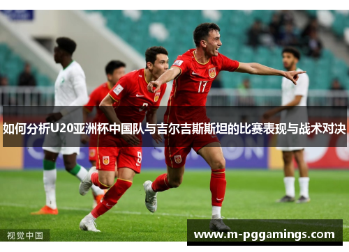 如何分析U20亚洲杯中国队与吉尔吉斯斯坦的比赛表现与战术对决