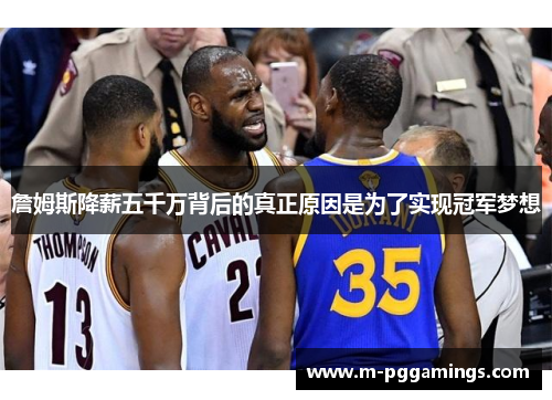 詹姆斯降薪五千万背后的真正原因是为了实现冠军梦想