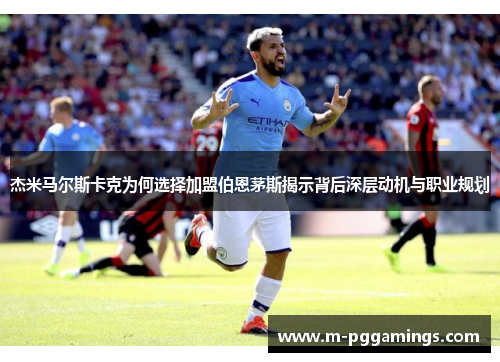 杰米马尔斯卡克为何选择加盟伯恩茅斯揭示背后深层动机与职业规划