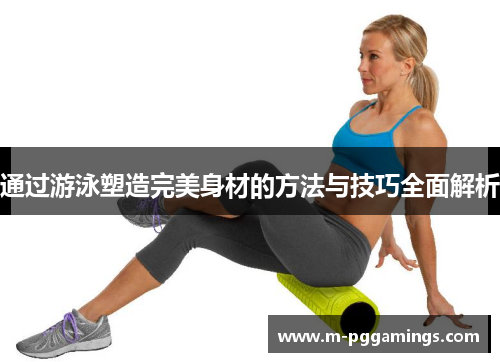 通过游泳塑造完美身材的方法与技巧全面解析