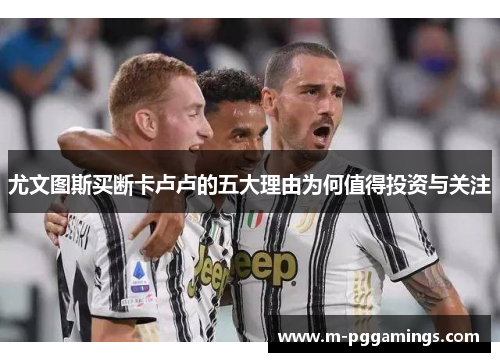 尤文图斯买断卡卢卢的五大理由为何值得投资与关注