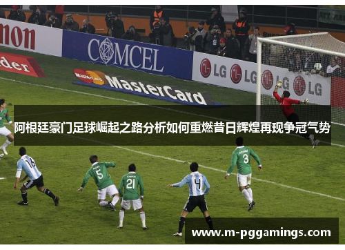 阿根廷豪门足球崛起之路分析如何重燃昔日辉煌再现争冠气势