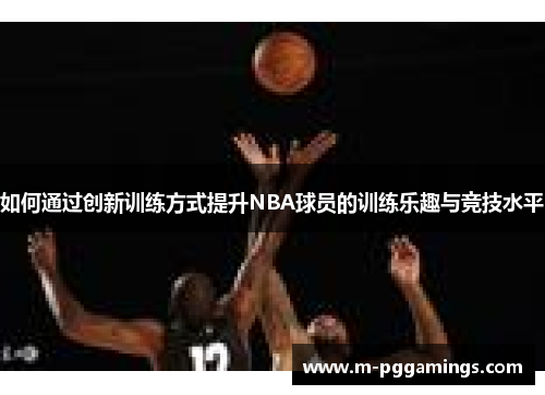 如何通过创新训练方式提升NBA球员的训练乐趣与竞技水平
