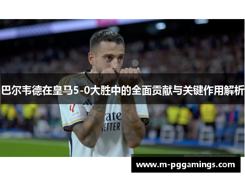 巴尔韦德在皇马5-0大胜中的全面贡献与关键作用解析