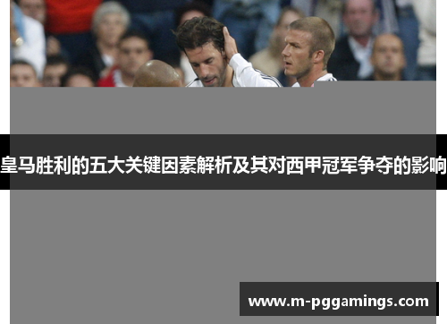 皇马胜利的五大关键因素解析及其对西甲冠军争夺的影响