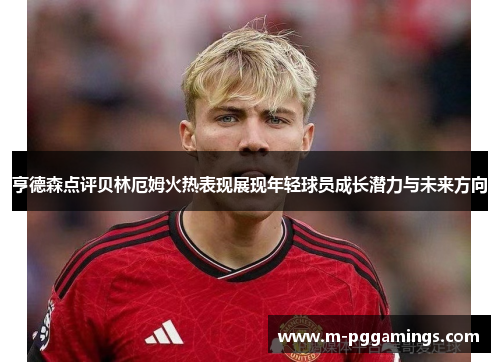 亨德森点评贝林厄姆火热表现展现年轻球员成长潜力与未来方向