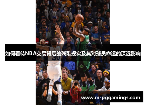 如何看待NBA交易背后的残酷现实及其对球员命运的深远影响
