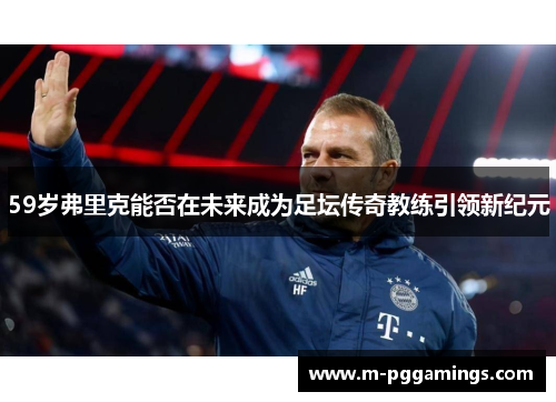 59岁弗里克能否在未来成为足坛传奇教练引领新纪元