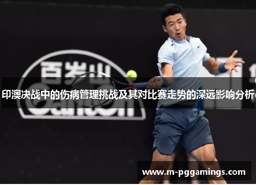 印澳决战中的伤病管理挑战及其对比赛走势的深远影响分析