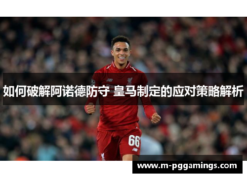 如何破解阿诺德防守 皇马制定的应对策略解析