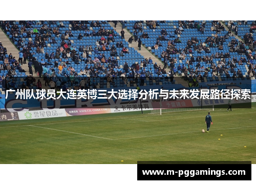 广州队球员大连英博三大选择分析与未来发展路径探索