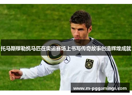 托马斯穆勒携马匹在奥运赛场上书写传奇故事创造辉煌成就