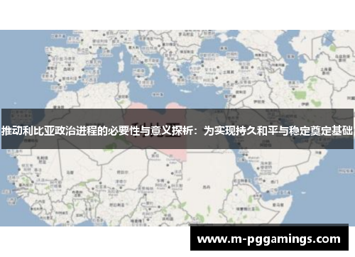 推动利比亚政治进程的必要性与意义探析：为实现持久和平与稳定奠定基础