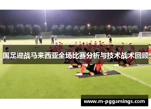 国足迎战马来西亚全场比赛分析与技术战术回顾