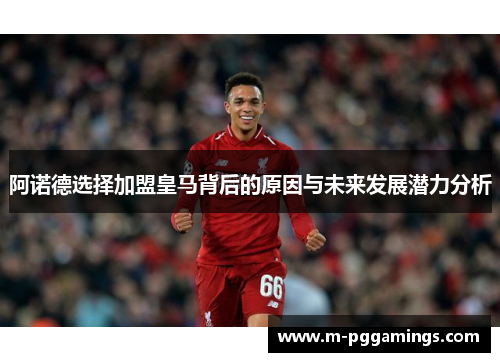 阿诺德选择加盟皇马背后的原因与未来发展潜力分析