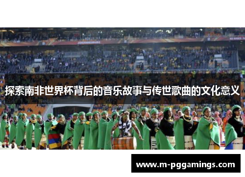 探索南非世界杯背后的音乐故事与传世歌曲的文化意义