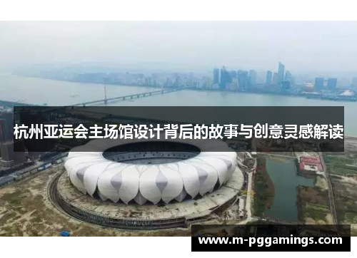 杭州亚运会主场馆设计背后的故事与创意灵感解读