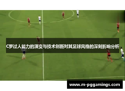 C罗过人能力的演变与技术创新对其足球风格的深刻影响分析