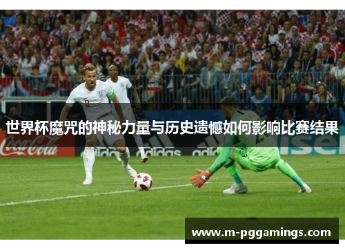 世界杯魔咒的神秘力量与历史遗憾如何影响比赛结果