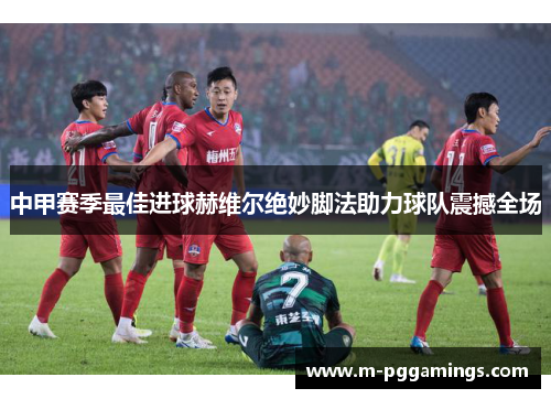 中甲赛季最佳进球赫维尔绝妙脚法助力球队震撼全场
