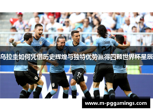 乌拉圭如何凭借历史辉煌与独特优势赢得四颗世界杯星辰