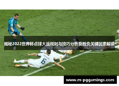揭秘2022世界杯点球大战规则与技巧分析及胜负关键因素解读