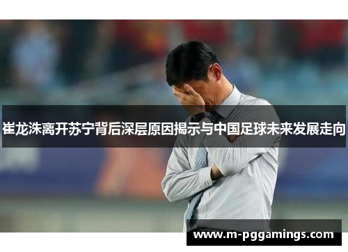崔龙洙离开苏宁背后深层原因揭示与中国足球未来发展走向