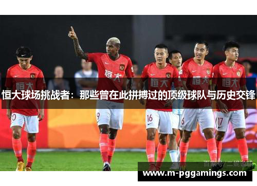 恒大球场挑战者：那些曾在此拼搏过的顶级球队与历史交锋