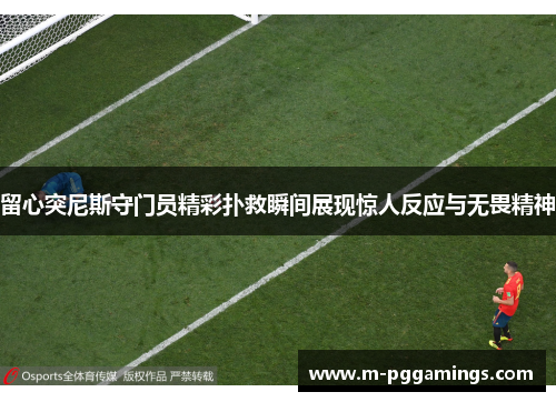 留心突尼斯守门员精彩扑救瞬间展现惊人反应与无畏精神