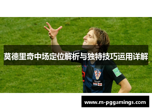 莫德里奇中场定位解析与独特技巧运用详解