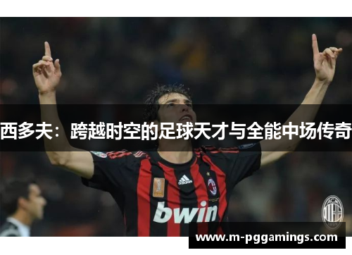西多夫：跨越时空的足球天才与全能中场传奇