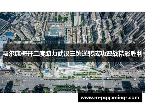 马尔康梅开二度助力武汉三镇逆转成功迎战精彩胜利