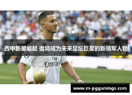 西甲新星崛起 谁将成为未来足坛巨星的新领军人物