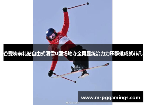 谷爱凌崇礼站自由式滑雪U型场地夺金再显统治力力压群雄成就非凡