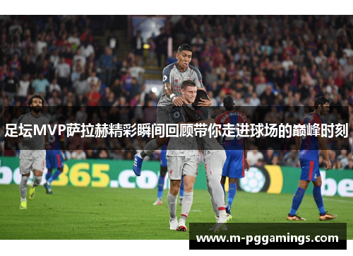 足坛MVP萨拉赫精彩瞬间回顾带你走进球场的巅峰时刻