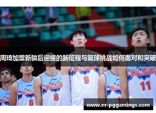 周琦加盟新疆后迎接的新征程与篮球挑战如何面对和突破